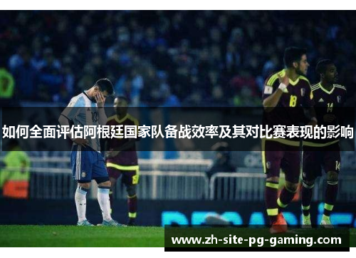 如何全面评估阿根廷国家队备战效率及其对比赛表现的影响