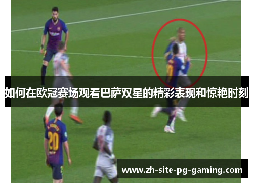 如何在欧冠赛场观看巴萨双星的精彩表现和惊艳时刻 如何在欧冠赛场观看巴萨双星的精彩表现和惊艳时刻