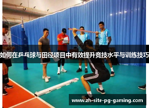 如何在乒乓球与田径项目中有效提升竞技水平与训练技巧