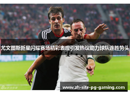 尤文图斯新星闪耀赛场精彩表现引发热议助力球队连胜势头