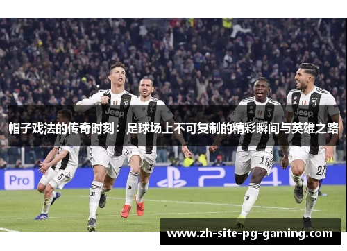 帽子戏法的传奇时刻:足球场上不可复制的精彩瞬间与英雄之路 帽子戏法的传奇时刻:足球场上不可复制的精彩瞬间与英雄之路