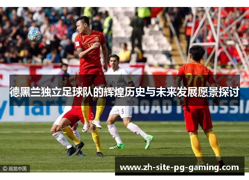 德黑兰独立足球队的辉煌历史与未来发展愿景探讨