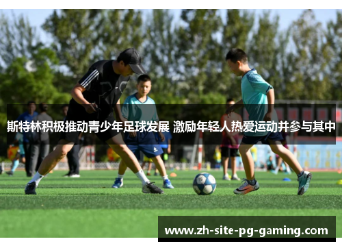 斯特林积极推动青少年足球发展 激励年轻人热爱运动并参与其中 斯特林积极推动青少年足球发展 激励年轻人热爱运动并参与其中