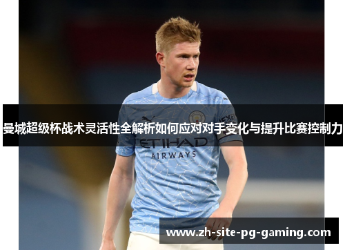 曼城超级杯战术灵活性全解析如何应对对手变化与提升比赛控制力 曼城超级杯战术灵活性全解析如何应对对手变化与提升比赛控制力