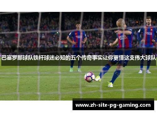 巴塞罗那球队铁杆球迷必知的五个传奇事实让你更懂这支伟大球队