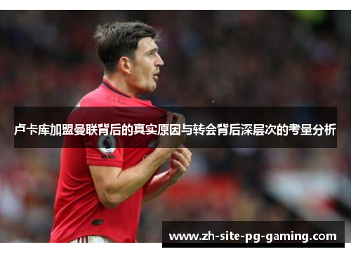 卢卡库加盟曼联背后的真实原因与转会背后深层次的考量分析