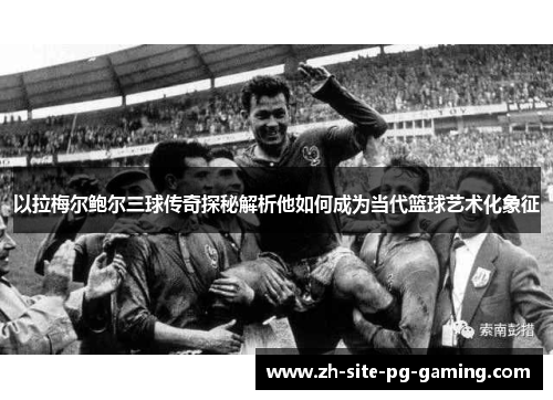 以拉梅尔鲍尔三球传奇探秘解析他如何成为当代篮球艺术化象征