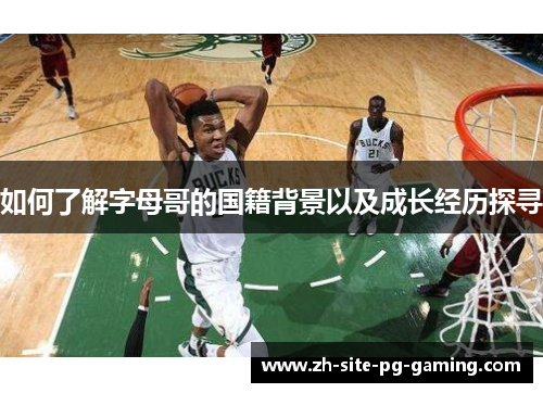 如何了解字母哥的国籍背景以及成长经历探寻 如何了解字母哥的国籍背景以及成长经历探寻