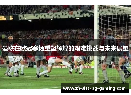 曼联在欧冠赛场重塑辉煌的艰难挑战与未来展望