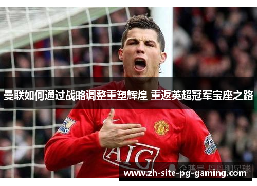 曼联如何通过战略调整重塑辉煌 重返英超冠军宝座之路 曼联如何通过战略调整重塑辉煌 重返英超冠军宝座之路