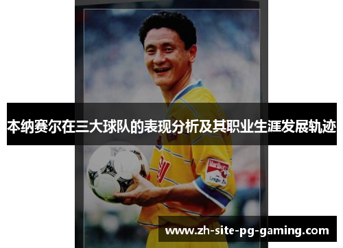 本纳赛尔在三大球队的表现分析及其职业生涯发展轨迹 本纳赛尔在三大球队的表现分析及其职业生涯发展轨迹