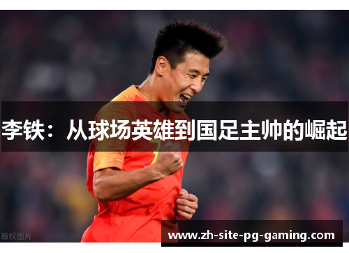 李铁:从球场英雄到国足主帅的崛起 李铁:从球场英雄到国足主帅的崛起