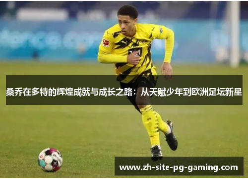 桑乔在多特的辉煌成就与成长之路:从天赋少年到欧洲足坛新星 桑乔在多特的辉煌成就与成长之路:从天赋少年到欧洲足坛新星