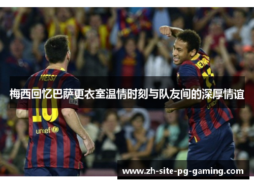 梅西回忆巴萨更衣室温情时刻与队友间的深厚情谊 梅西回忆巴萨更衣室温情时刻与队友间的深厚情谊