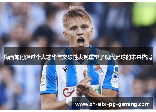 梅西如何通过个人才华与突破性表现重塑了现代足球的未来格局 梅西如何通过个人才华与突破性表现重塑了现代足球的未来格局