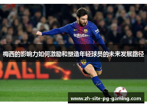 梅西的影响力如何激励和塑造年轻球员的未来发展路径 梅西的影响力如何激励和塑造年轻球员的未来发展路径