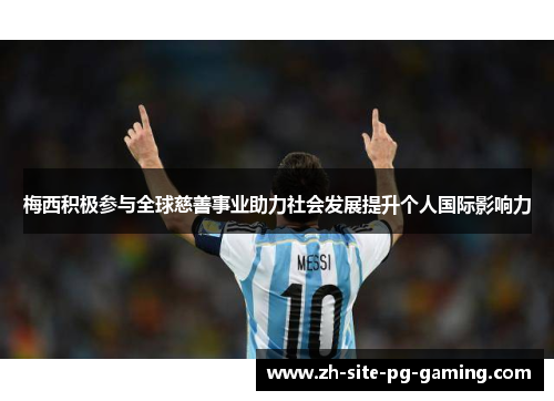 梅西积极参与全球慈善事业助力社会发展提升个人国际影响力 梅西积极参与全球慈善事业助力社会发展提升个人国际影响力