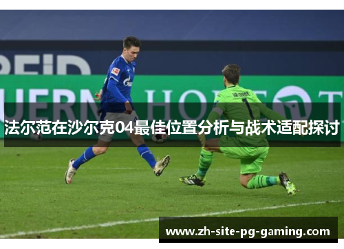 法尔范在沙尔克04最佳位置分析与战术适配探讨 法尔范在沙尔克04最佳位置分析与战术适配探讨
