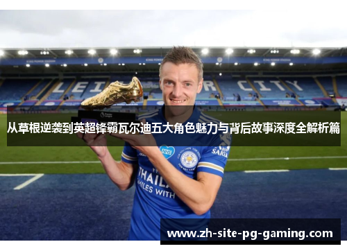 从草根逆袭到英超锋霸瓦尔迪五大角色魅力与背后故事深度全解析篇