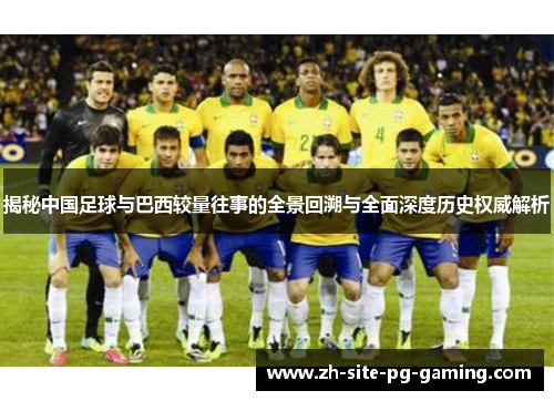 揭秘中国足球与巴西较量往事的全景回溯与全面深度历史权威解析 揭秘中国足球与巴西较量往事的全景回溯与全面深度历史权威解析