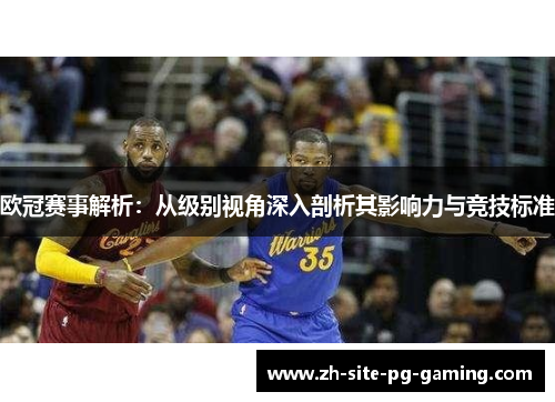 欧冠赛事解析:从级别视角深入剖析其影响力与竞技标准 欧冠赛事解析:从级别视角深入剖析其影响力与竞技标准