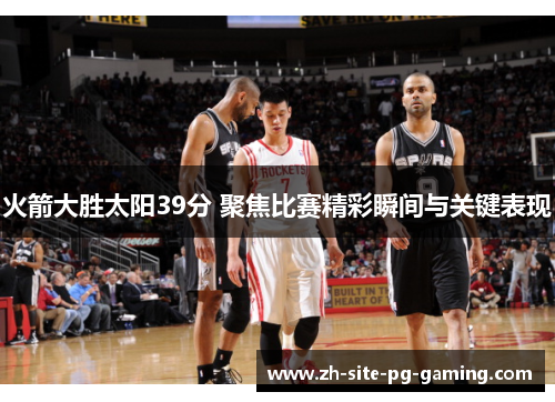 火箭大胜太阳39分 聚焦比赛精彩瞬间与关键表现