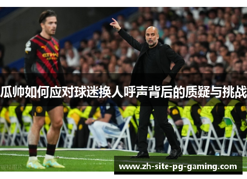 瓜帅如何应对球迷换人呼声背后的质疑与挑战 瓜帅如何应对球迷换人呼声背后的质疑与挑战