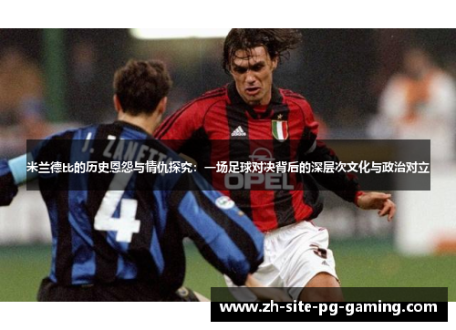 米兰德比的历史恩怨与情仇探究：一场足球对决背后的深层次文化与政治对立