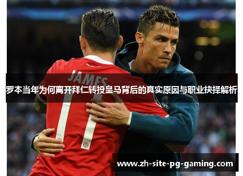 罗本当年为何离开拜仁转投皇马背后的真实原因与职业抉择解析