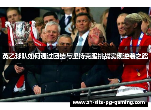 英乙球队如何通过团结与坚持克服挑战实现逆袭之路 英乙球队如何通过团结与坚持克服挑战实现逆袭之路