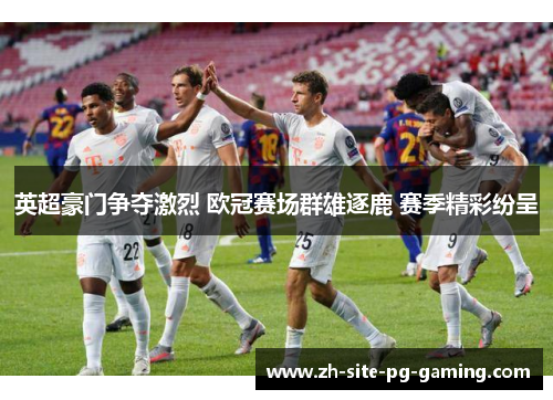 英超豪门争夺激烈 欧冠赛场群雄逐鹿 赛季精彩纷呈 英超豪门争夺激烈 欧冠赛场群雄逐鹿 赛季精彩纷呈