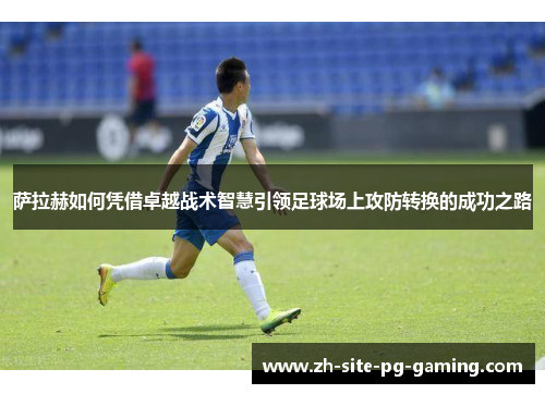萨拉赫如何凭借卓越战术智慧引领足球场上攻防转换的成功之路 萨拉赫如何凭借卓越战术智慧引领足球场上攻防转换的成功之路