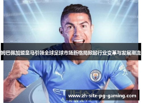姆巴佩加盟皇马引领全球足球市场新格局掀起行业变革与发展潮流 姆巴佩加盟皇马引领全球足球市场新格局掀起行业变革与发展潮流