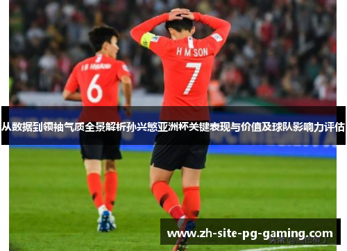 从数据到领袖气质全景解析孙兴慜亚洲杯关键表现与价值及球队影响力评估
