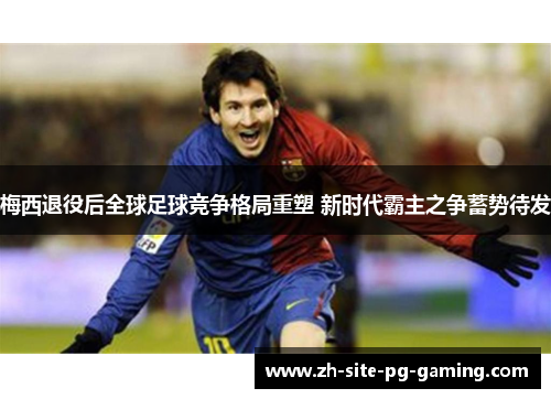 梅西退役后全球足球竞争格局重塑 新时代霸主之争蓄势待发