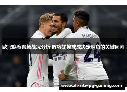 欧冠联赛客场战况分析 阵容轮换或成决定胜负的关键因素