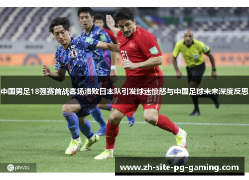 中国男足18强赛首战客场溃败日本队引发球迷愤怒与中国足球未来深度反思