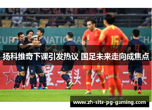 扬科维奇下课引发热议 国足未来走向成焦点