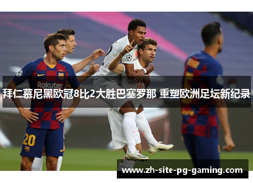 拜仁慕尼黑欧冠8比2大胜巴塞罗那 重塑欧洲足坛新纪录 拜仁慕尼黑欧冠8比2大胜巴塞罗那 重塑欧洲足坛新纪录