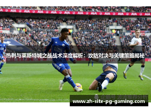 热刺与莱斯特城之战战术深度解析：攻防对决与关键策略揭秘