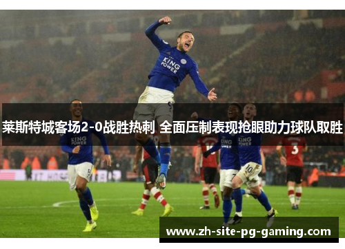 莱斯特城客场2-0战胜热刺 全面压制表现抢眼助力球队取胜 莱斯特城客场2-0战胜热刺 全面压制表现抢眼助力球队取胜