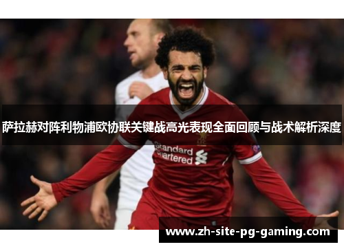 萨拉赫对阵利物浦欧协联关键战高光表现全面回顾与战术解析深度