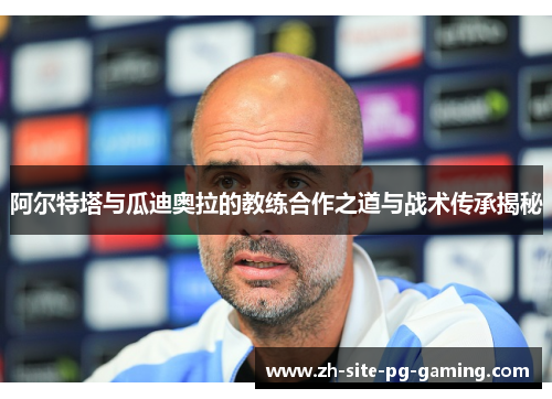 阿尔特塔与瓜迪奥拉的教练合作之道与战术传承揭秘
